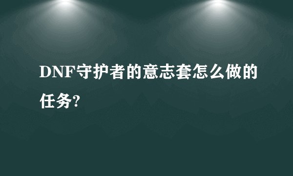 DNF守护者的意志套怎么做的任务?