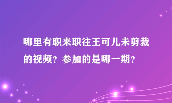 哪里有职来职往王可儿未剪裁的视频？参加的是哪一期？