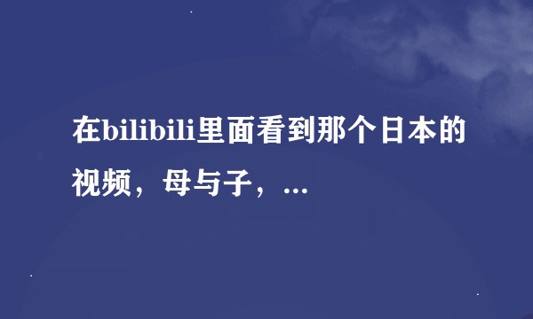 在bilibili里面看到那个日本的视频，母与子，妈妈开门，爷爷，，，，感觉猜不到结局的恶寒。。还