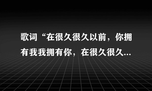 歌词“在很久很久以前，你拥有我我拥有你，在很久很久以前，你离开我去远空翱翔。” 这是什么歌？听着有