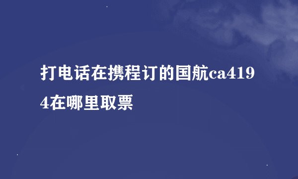 打电话在携程订的国航ca4194在哪里取票