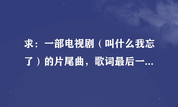 求：一部电视剧（叫什么我忘了）的片尾曲，歌词最后一句是：开放在春天。