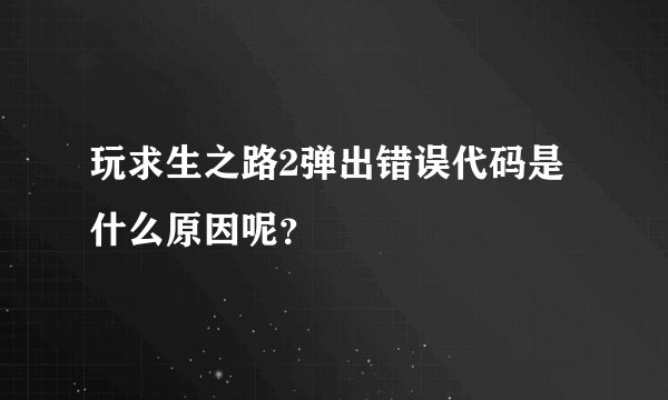 玩求生之路2弹出错误代码是什么原因呢？