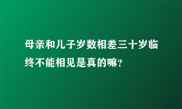 母亲和儿子岁数相差三十岁临终不能相见是真的嘛？