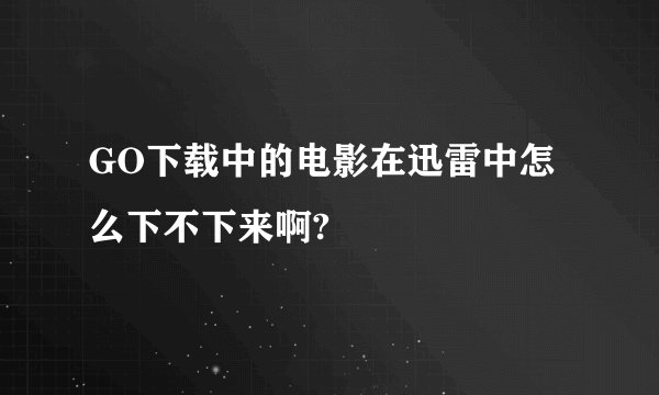 GO下载中的电影在迅雷中怎么下不下来啊?