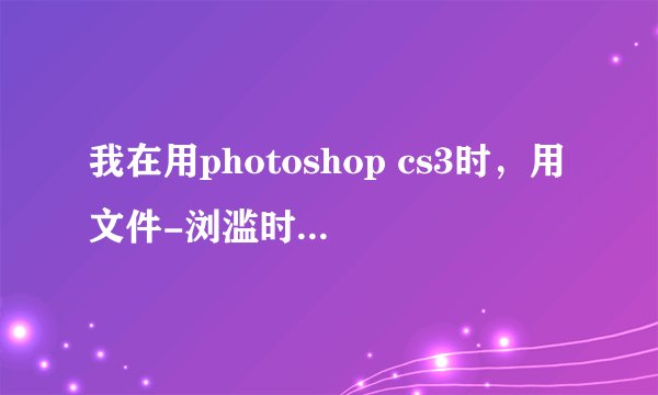 我在用photoshop cs3时，用文件-浏滥时，显示没安装Adobe BridgeCs3是什么意思？
