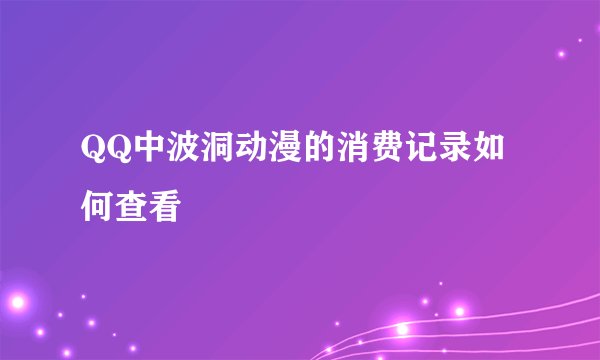 QQ中波洞动漫的消费记录如何查看