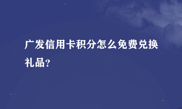 广发信用卡积分怎么免费兑换礼品？