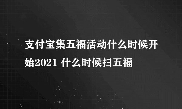 支付宝集五福活动什么时候开始2021 什么时候扫五福