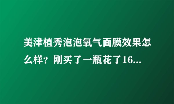 美津植秀泡泡氧气面膜效果怎么样？刚买了一瓶花了168元~~不知道好不好用