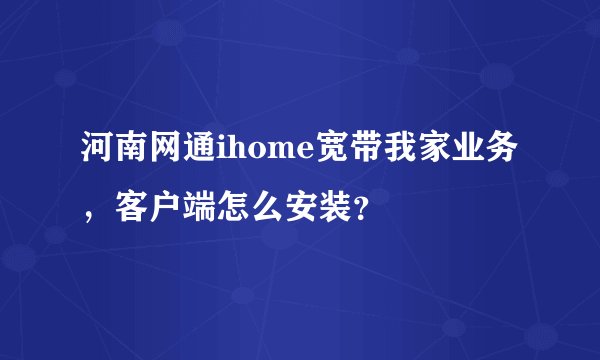 河南网通ihome宽带我家业务，客户端怎么安装？