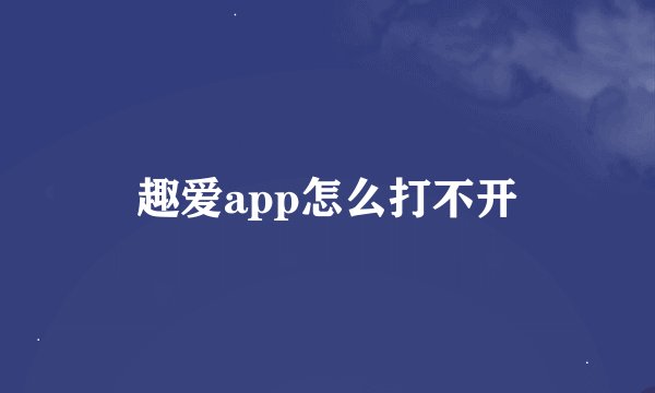 趣爱app怎么打不开