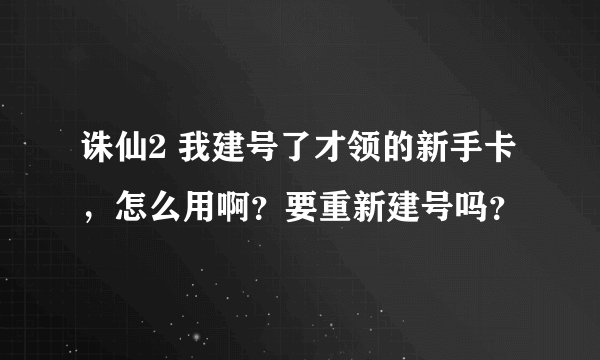 诛仙2 我建号了才领的新手卡，怎么用啊？要重新建号吗？