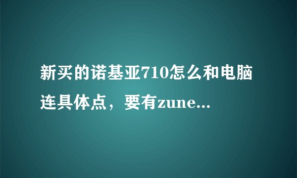 新买的诺基亚710怎么和电脑连具体点，要有zune软件发到我qq邮箱里1940399094