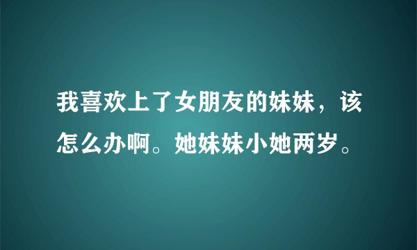 我喜欢上了女朋友的妹妹，该怎么办啊。她妹妹小她两岁。