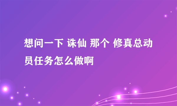 想问一下 诛仙 那个 修真总动员任务怎么做啊