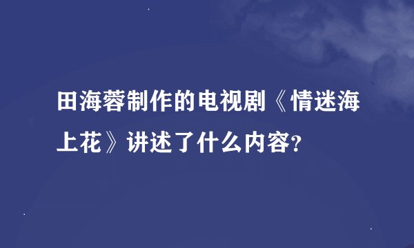 田海蓉制作的电视剧《情迷海上花》讲述了什么内容？
