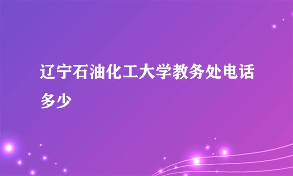 辽宁石油化工大学教务处电话多少