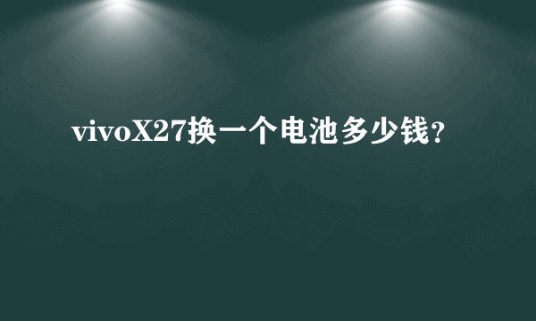 vivoX27换一个电池多少钱？