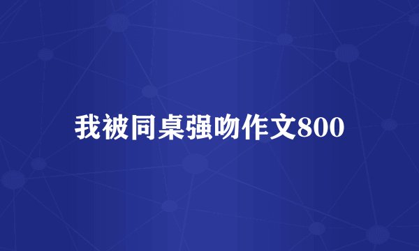 我被同桌强吻作文800