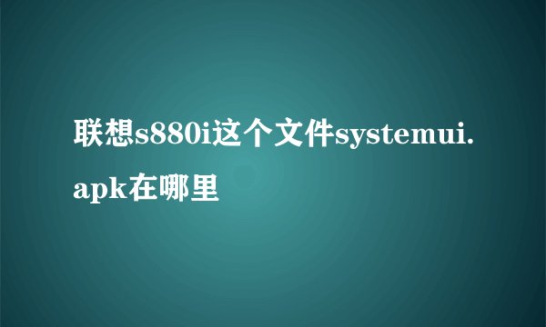 联想s880i这个文件systemui.apk在哪里