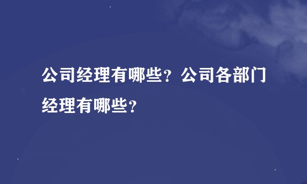 公司经理有哪些？公司各部门经理有哪些？