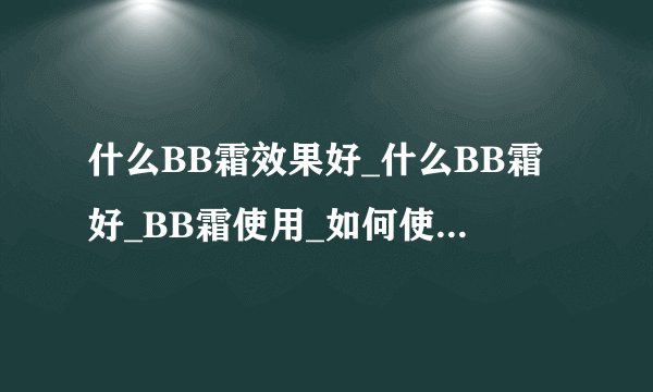 什么BB霜效果好_什么BB霜好_BB霜使用_如何使用bb霜-
