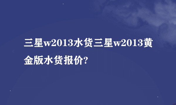三星w2013水货三星w2013黄金版水货报价?