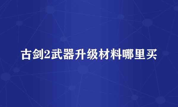古剑2武器升级材料哪里买