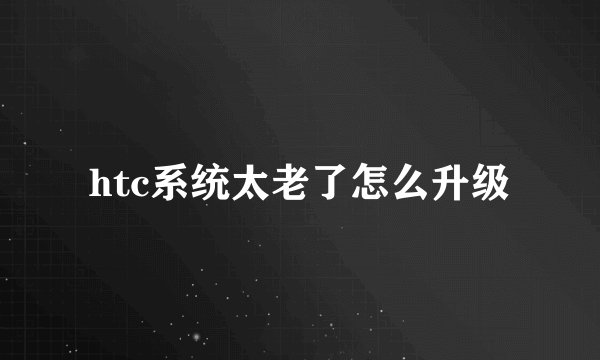 htc系统太老了怎么升级