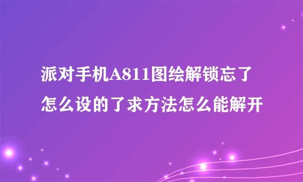 派对手机A811图绘解锁忘了怎么设的了求方法怎么能解开
