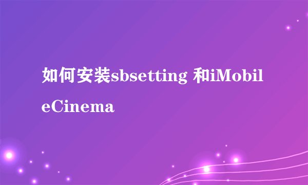 如何安装sbsetting 和iMobileCinema