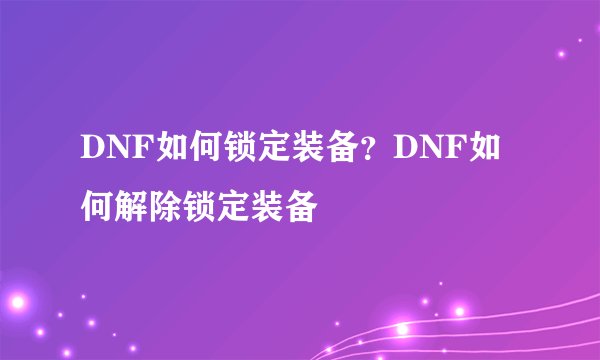 DNF如何锁定装备？DNF如何解除锁定装备