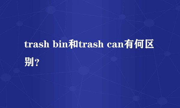 trash bin和trash can有何区别？