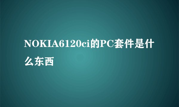 NOKIA6120ci的PC套件是什么东西