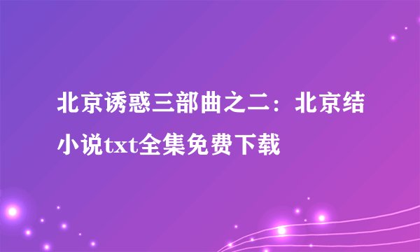 北京诱惑三部曲之二：北京结小说txt全集免费下载