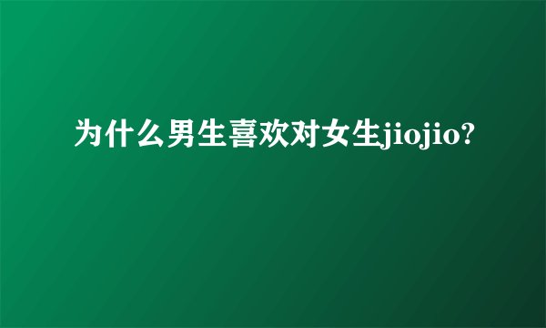 为什么男生喜欢对女生jiojio?