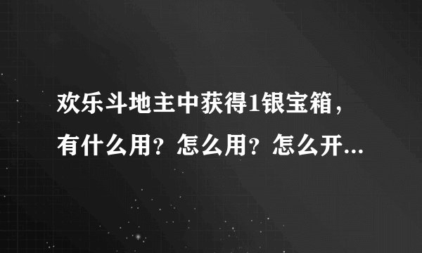欢乐斗地主中获得1银宝箱，有什么用？怎么用？怎么开？期限？