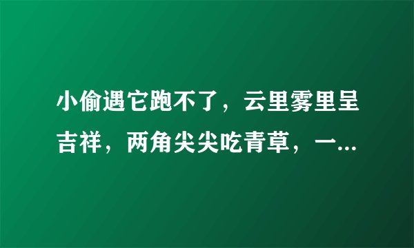 小偷遇它跑不了，云里雾里呈吉祥，两角尖尖吃青草，一统千秋驾六龙。这首说的可能是什么动物？