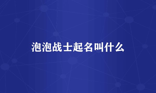 泡泡战士起名叫什么