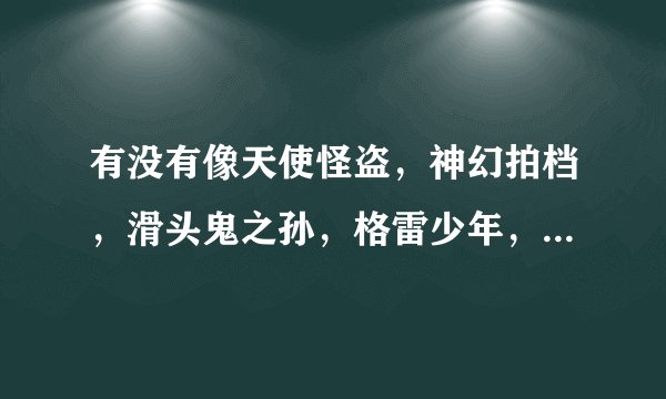 有没有像天使怪盗，神幻拍档，滑头鬼之孙，格雷少年，家庭教师，八犬传，苍翼默示录，黑猫一样的动漫