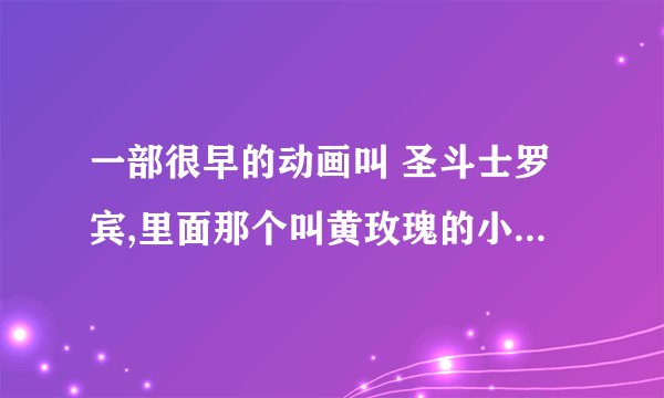 一部很早的动画叫 圣斗士罗宾,里面那个叫黄玫瑰的小女孩的事??