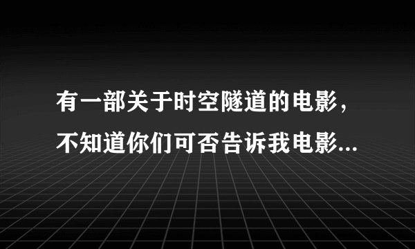 有一部关于时空隧道的电影，不知道你们可否告诉我电影名字，剧情我还记得。。。求答案