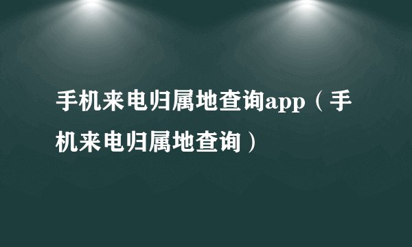手机来电归属地查询app（手机来电归属地查询）