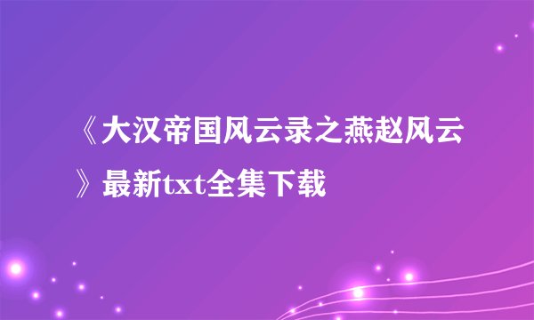 《大汉帝国风云录之燕赵风云》最新txt全集下载