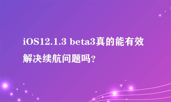 iOS12.1.3 beta3真的能有效解决续航问题吗？