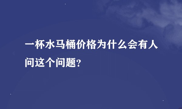一杯水马桶价格为什么会有人问这个问题？