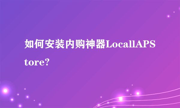 如何安装内购神器LocallAPStore?