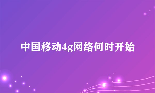 中国移动4g网络何时开始