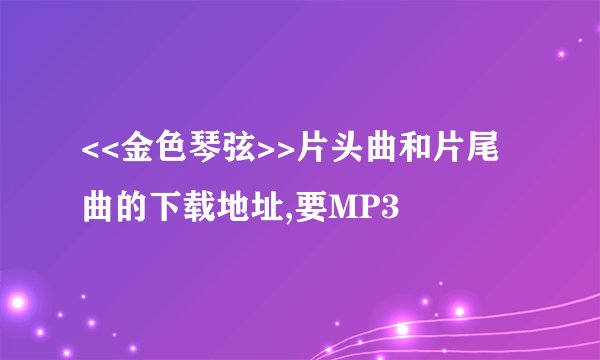 <<金色琴弦>>片头曲和片尾曲的下载地址,要MP3